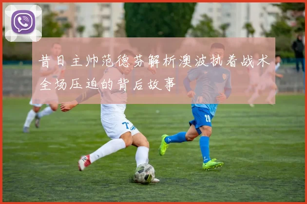 昔日主帅范德芬解析澳波执着战术全场压迫的背后故事